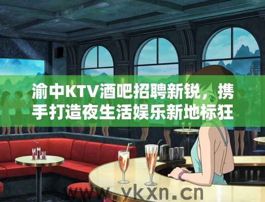 渝中KTV酒吧招聘新锐，携手打造夜生活娱乐新地标狂欢启幕