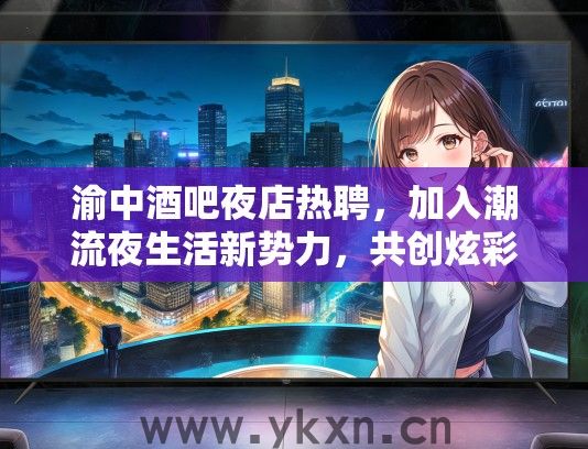 渝中酒吧夜店热聘，加入潮流夜生活新势力，共创炫彩未来岗位