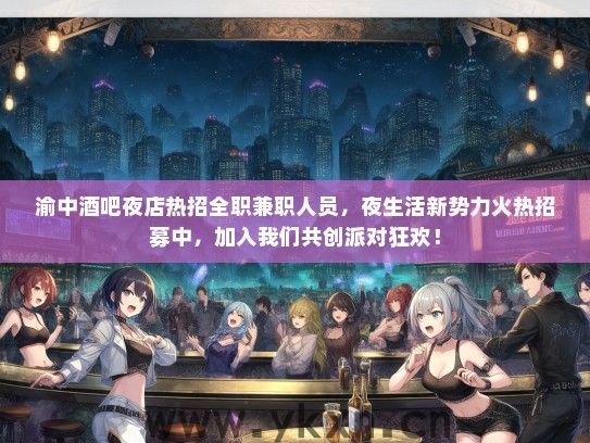 渝中酒吧夜店热招全职兼职人员，夜生活新势力火热招募中，加入我们共创派对狂欢！