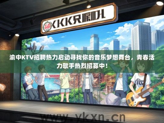 渝中KTV招聘热力启动寻找你的音乐梦想舞台，青春活力歌手热烈招募中！