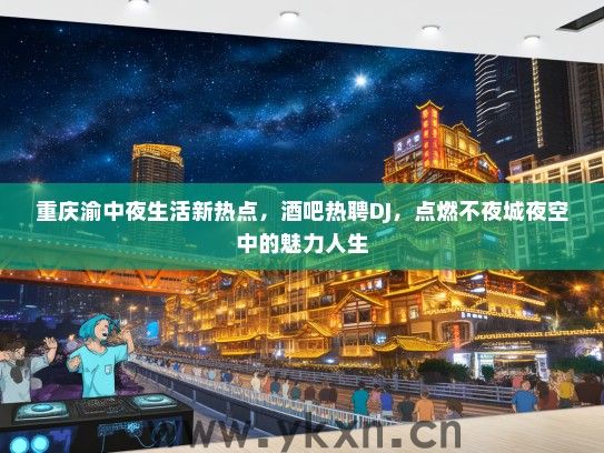 重庆渝中夜生活新热点，酒吧热聘DJ，点燃不夜城夜空中的魅力人生