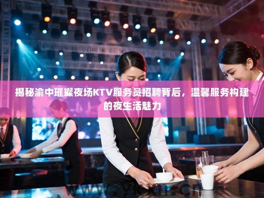 揭秘渝中璀璨夜场KTV服务员招聘背后，温馨服务构建的夜生活魅力